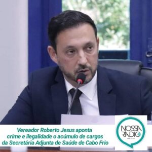 Leia mais sobre o artigo Vereador Roberto Jesus aponta crime e ilegalidade o acúmulo de cargos da Secretária Adjunta de Saúde de Cabo Frio 