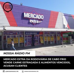 Leia mais sobre o artigo Mercado Extra da Rodoviária de Cabo Frio vende carne estragada e alimentos vencidos, acusam clientes